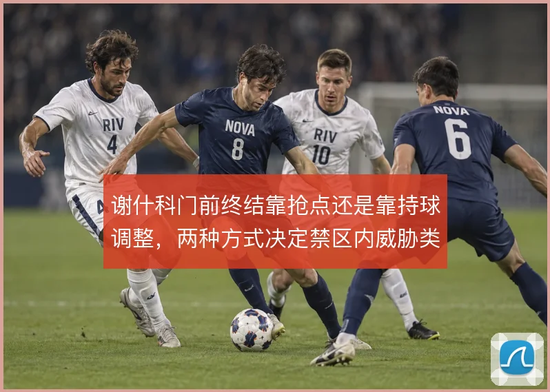 谢什科门前终结靠抢点还是靠持球调整,两种方式决定禁区内威胁类型