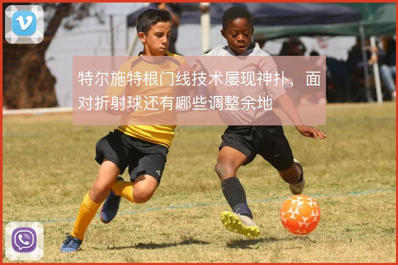 特尔施特根门线技术屡现神扑,面对折射球还有哪些调整余地