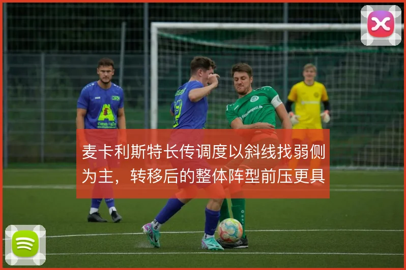 麦卡利斯特长传调度以斜线找弱侧为主，转移后的整体阵型前压更具连续性