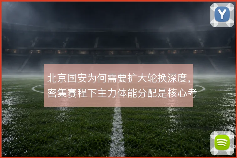 北京国安为何需要扩大轮换深度，密集赛程下主力体能分配是核心考量