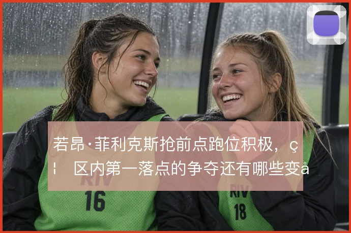 若昂·菲利克斯抢前点跑位积极,禁区内第一落点的争夺还有哪些变化