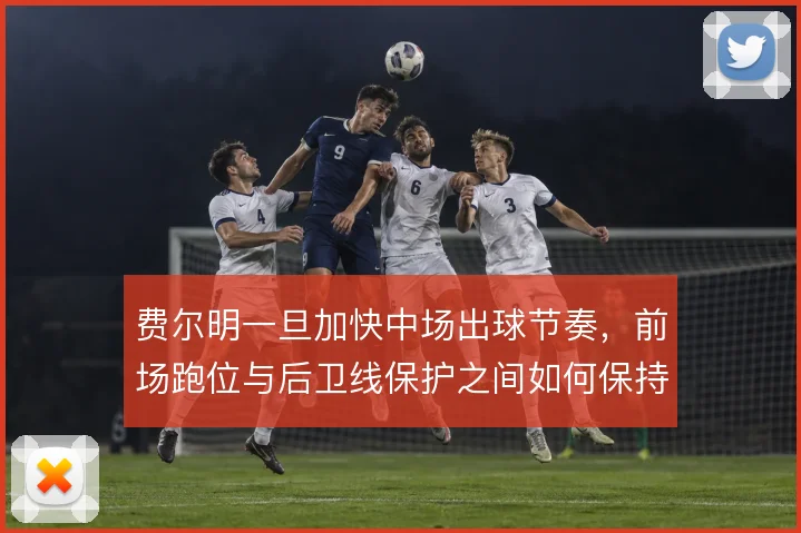 费尔明一旦加快中场出球节奏，前场跑位与后卫线保护之间如何保持平衡