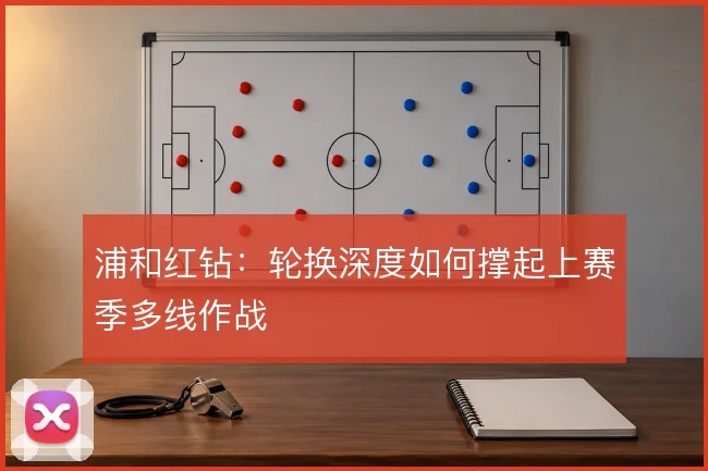 浦和红钻:轮换深度如何撑起上赛季多线作战