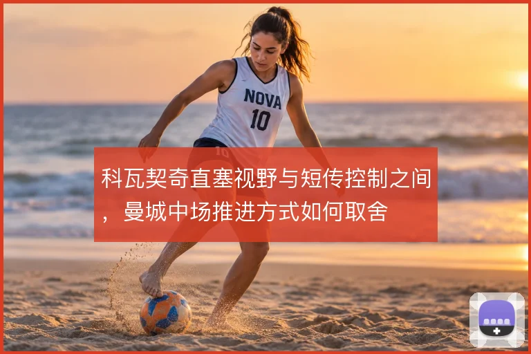 科瓦契奇直塞视野与短传控制之间,曼城中场推进方式如何取舍