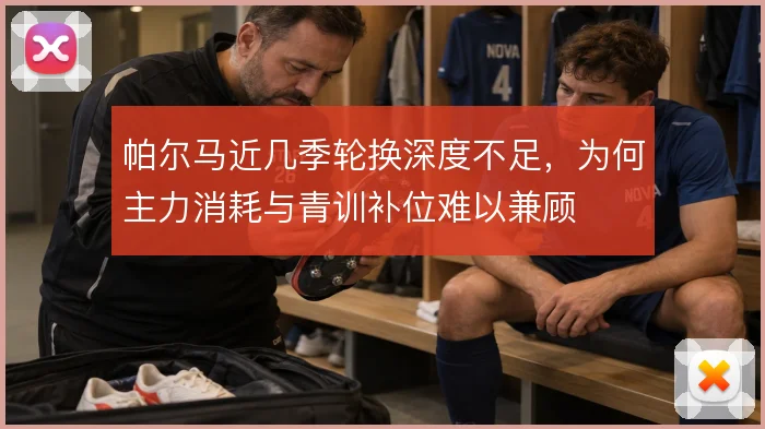 帕尔马近几季轮换深度不足,为何主力消耗与青训补位难以兼顾