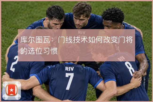 库尔图瓦：门线技术如何改变门将的选位习惯