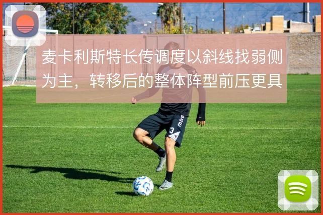 麦卡利斯特长传调度以斜线找弱侧为主，转移后的整体阵型前压更具连续性