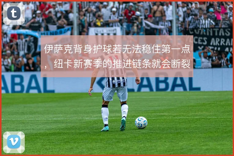 伊萨克背身护球若无法稳住第一点，纽卡新赛季的推进链条就会断裂