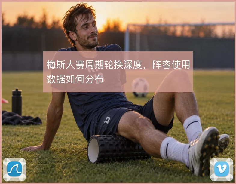 梅斯大赛周期轮换深度，阵容使用数据如何分布