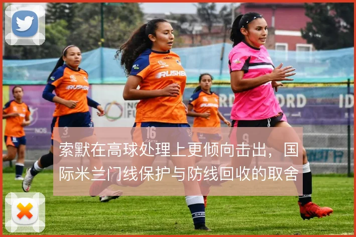 索默在高球处理上更倾向击出，国际米兰门线保护与防线回收的取舍