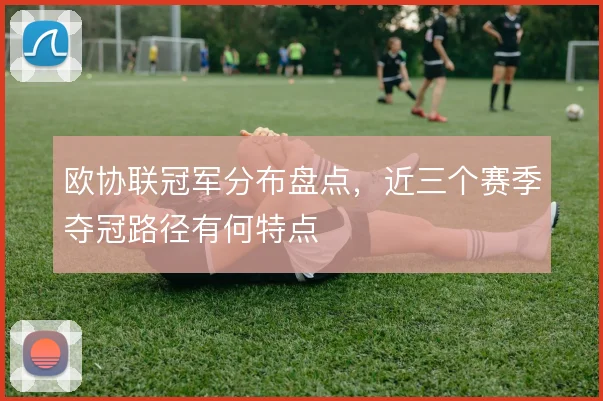 欧协联冠军分布盘点，近三个赛季夺冠路径有何特点