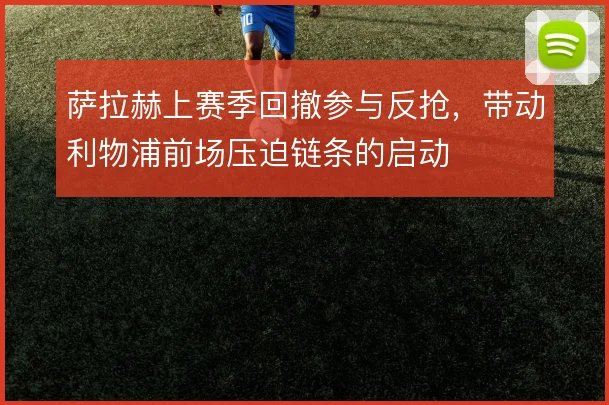 萨拉赫上赛季回撤参与反抢，带动利物浦前场压迫链条的启动