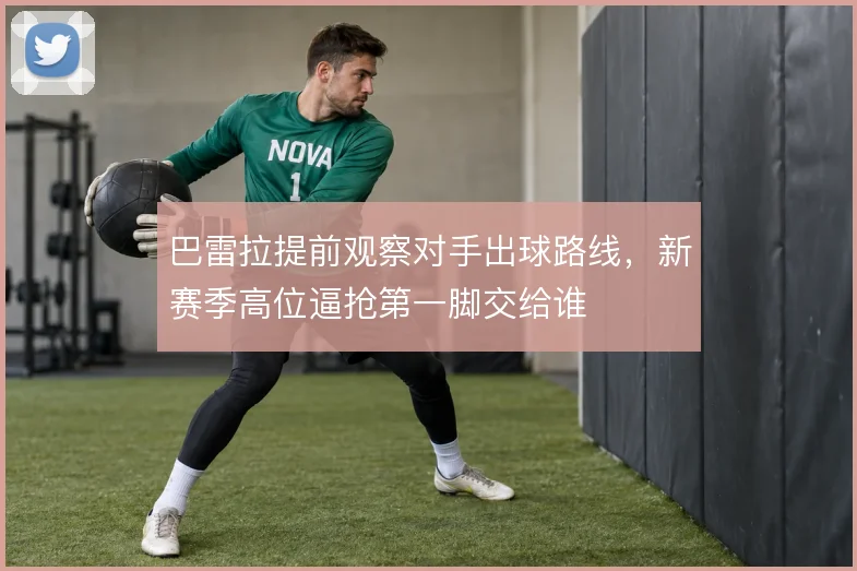 巴雷拉提前观察对手出球路线，新赛季高位逼抢第一脚交给谁