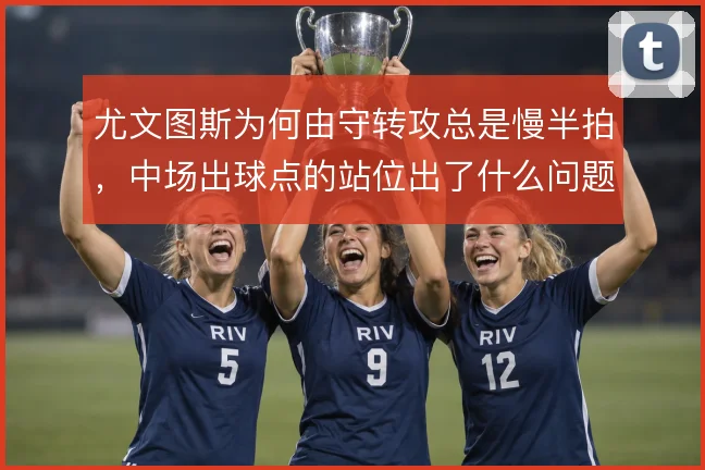 尤文图斯为何由守转攻总是慢半拍,中场出球点的站位出了什么问题