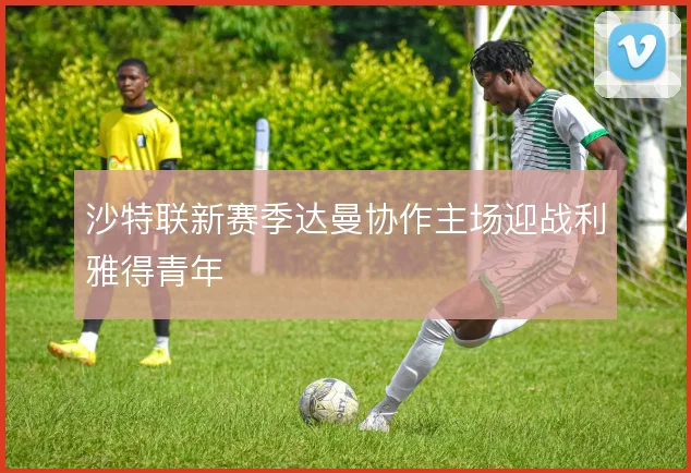 沙特联新赛季达曼协作主场迎战利雅得青年
