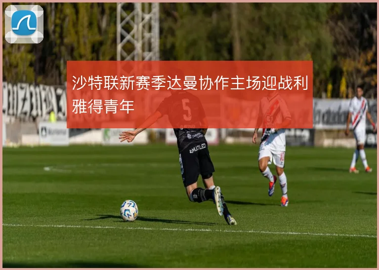 沙特联新赛季达曼协作主场迎战利雅得青年