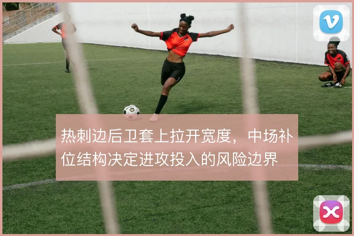 热刺边后卫套上拉开宽度，中场补位结构决定进攻投入的风险边界