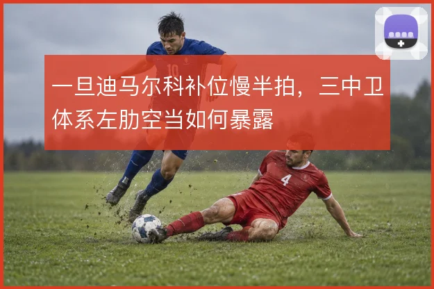 一旦迪马尔科补位慢半拍,三中卫体系左肋空当如何暴露