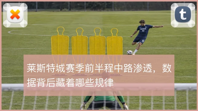 莱斯特城赛季前半程中路渗透，数据背后藏着哪些规律