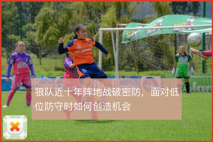 狼队近十年阵地战破密防，面对低位防守时如何创造机会