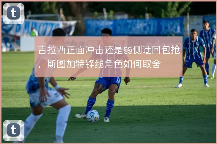 吉拉西正面冲击还是弱侧迂回包抢，斯图加特锋线角色如何取舍