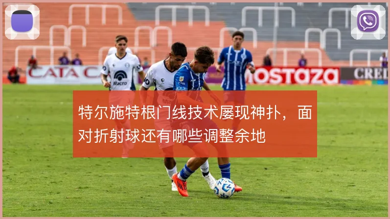 特尔施特根门线技术屡现神扑，面对折射球还有哪些调整余地