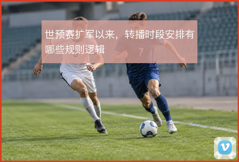 世预赛扩军以来，转播时段安排有哪些规则逻辑