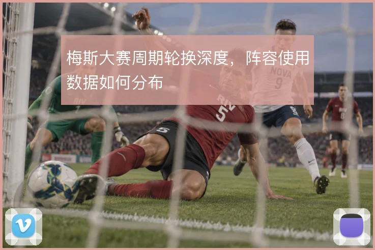 梅斯大赛周期轮换深度，阵容使用数据如何分布