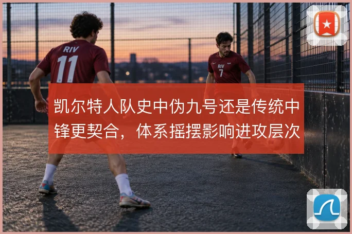 凯尔特人队史中伪九号还是传统中锋更契合，体系摇摆影响进攻层次