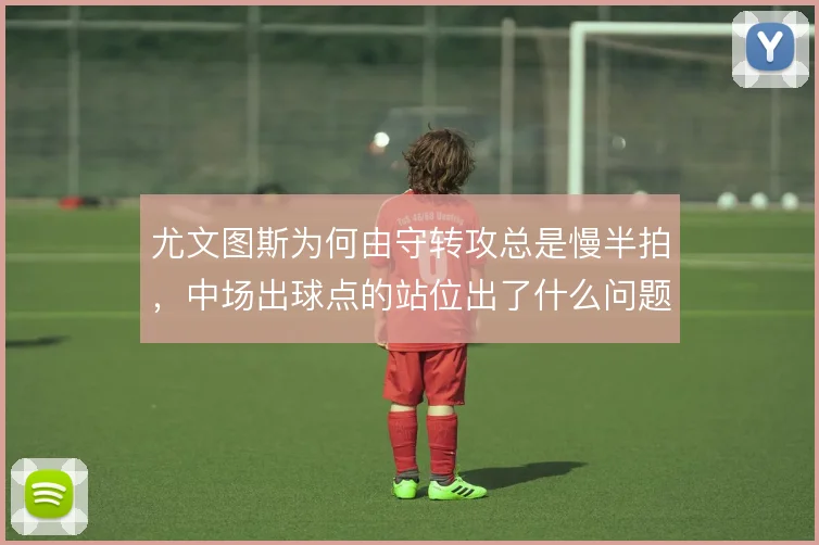 尤文图斯为何由守转攻总是慢半拍，中场出球点的站位出了什么问题