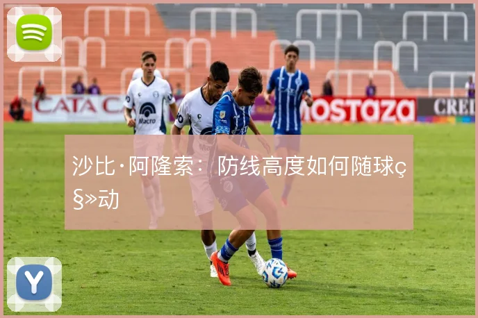 沙比·阿隆索：防线高度如何随球移动