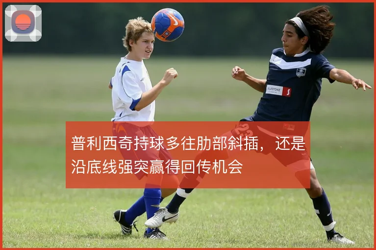 普利西奇持球多往肋部斜插，还是沿底线强突赢得回传机会