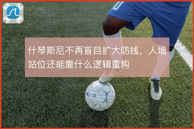 什琴斯尼不再盲目扩大防线，人墙站位还能靠什么逻辑重构