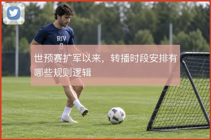 世预赛扩军以来,转播时段安排有哪些规则逻辑