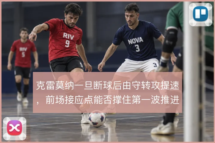 克雷莫纳一旦断球后由守转攻提速,前场接应点能否撑住第一波推进