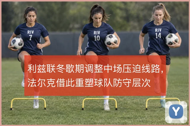 利兹联冬歇期调整中场压迫线路,法尔克借此重塑球队防守层次