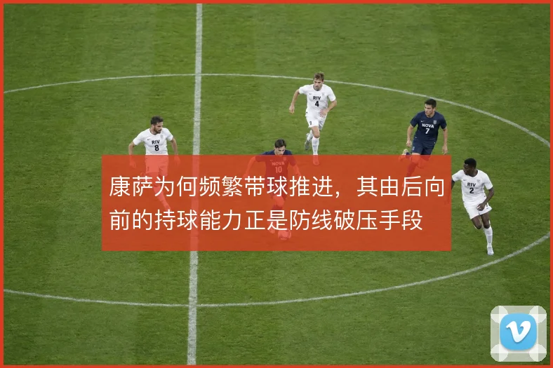 康萨为何频繁带球推进，其由后向前的持球能力正是防线破压手段