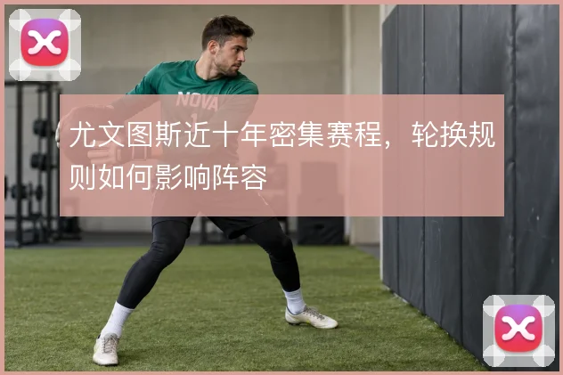 尤文图斯近十年密集赛程,轮换规则如何影响阵容