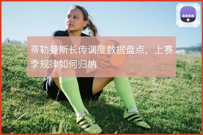 蒂勒曼斯长传调度数据盘点,上赛季规律如何归纳
