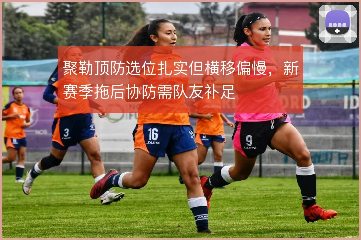 聚勒顶防选位扎实但横移偏慢，新赛季拖后协防需队友补足