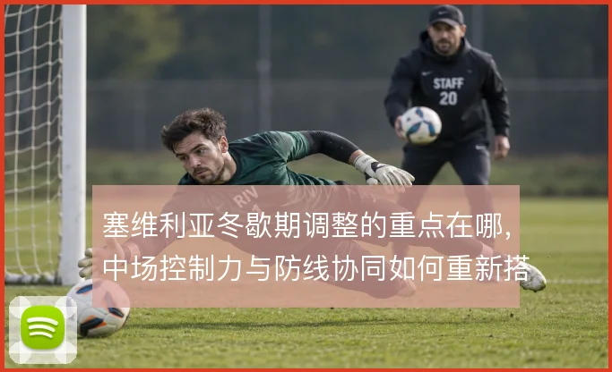 塞维利亚冬歇期调整的重点在哪，中场控制力与防线协同如何重新搭建
