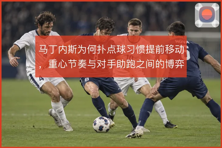马丁内斯为何扑点球习惯提前移动,重心节奏与对手助跑之间的博弈