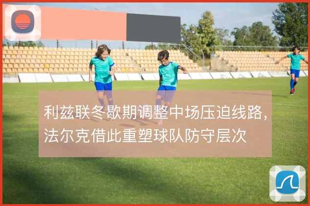 利兹联冬歇期调整中场压迫线路，法尔克借此重塑球队防守层次