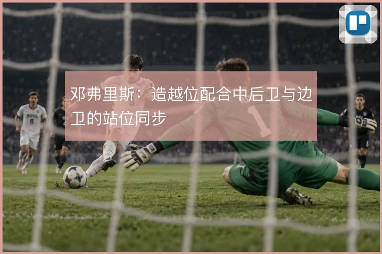 邓弗里斯：造越位配合中后卫与边卫的站位同步