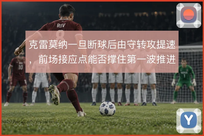 克雷莫纳一旦断球后由守转攻提速,前场接应点能否撑住第一波推进