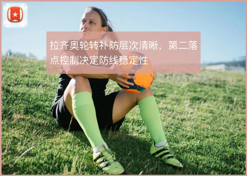 拉齐奥轮转补防层次清晰，第二落点控制决定防线稳定性