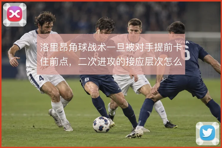 洛里昂角球战术一旦被对手提前卡住前点，二次进攻的接应层次怎么补