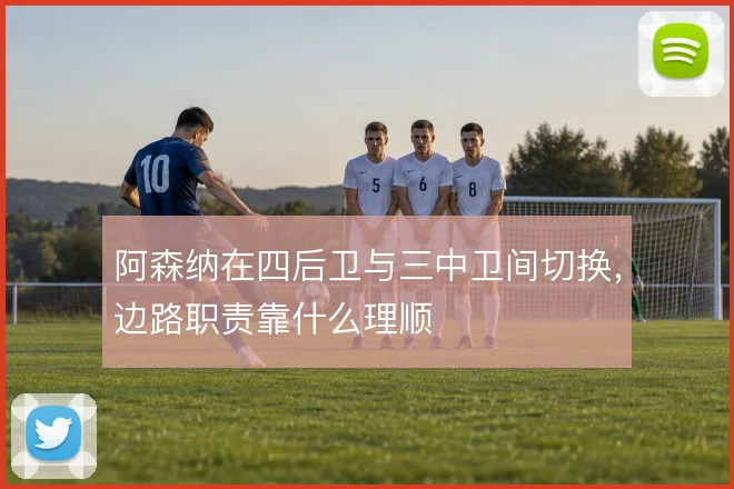 阿森纳在四后卫与三中卫间切换，边路职责靠什么理顺