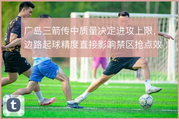 广岛三箭传中质量决定进攻上限，边路起球精度直接影响禁区抢点效率