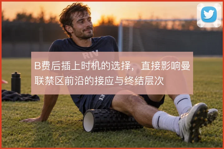 B费后插上时机的选择，直接影响曼联禁区前沿的接应与终结层次